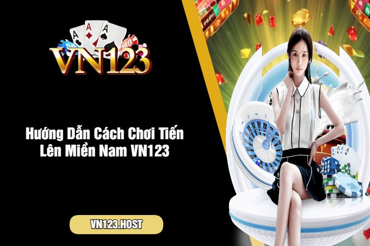 Hướng Dẫn Cách Chơi Tiến Lên Miền Nam VN123